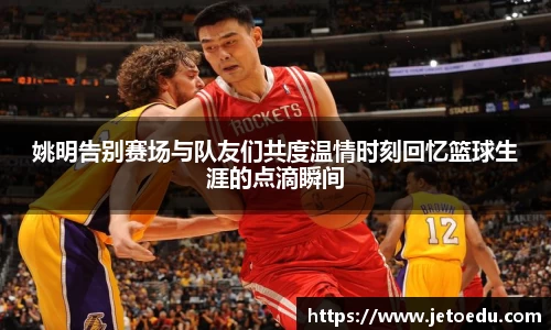 姚明告别赛场与队友们共度温情时刻回忆篮球生涯的点滴瞬间