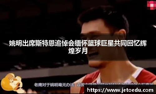 姚明出席斯特恩追悼会缅怀篮球巨星共同回忆辉煌岁月