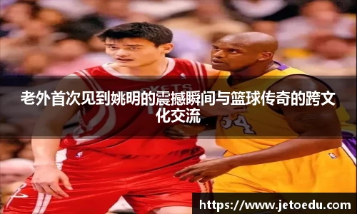 老外首次见到姚明的震撼瞬间与篮球传奇的跨文化交流
