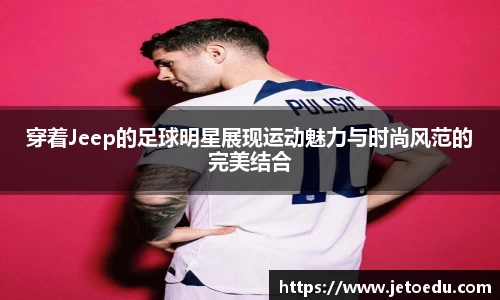 穿着Jeep的足球明星展现运动魅力与时尚风范的完美结合