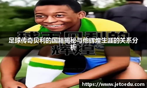 足球传奇贝利的国籍揭秘与他辉煌生涯的关系分析