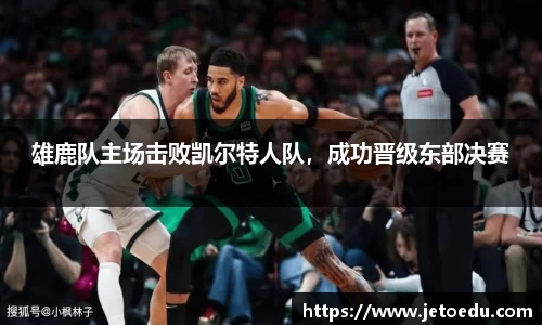 雄鹿队主场击败凯尔特人队，成功晋级东部决赛