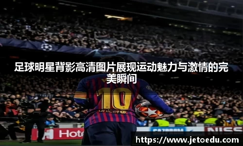 足球明星背影高清图片展现运动魅力与激情的完美瞬间