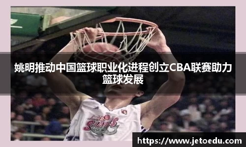 姚明推动中国篮球职业化进程创立CBA联赛助力篮球发展
