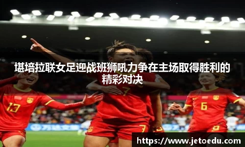 堪培拉联女足迎战班狮吼力争在主场取得胜利的精彩对决