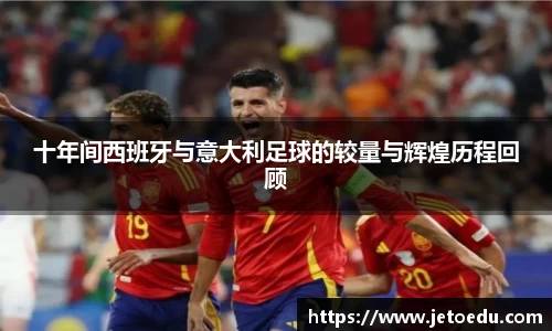 十年间西班牙与意大利足球的较量与辉煌历程回顾