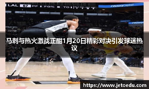 马刺与热火激战正酣1月20日精彩对决引发球迷热议
