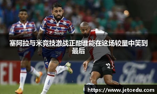 塞阿拉与米竞技激战正酣谁能在这场较量中笑到最后