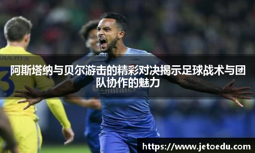 阿斯塔纳与贝尔游击的精彩对决揭示足球战术与团队协作的魅力
