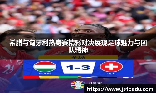 希腊与匈牙利热身赛精彩对决展现足球魅力与团队精神