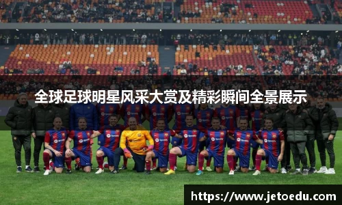 全球足球明星风采大赏及精彩瞬间全景展示