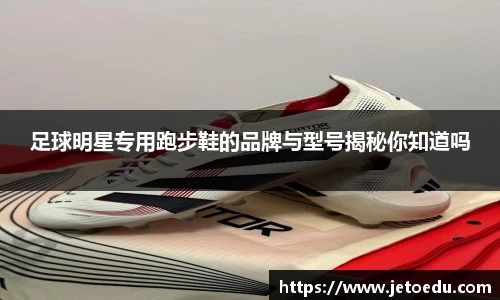 足球明星专用跑步鞋的品牌与型号揭秘你知道吗